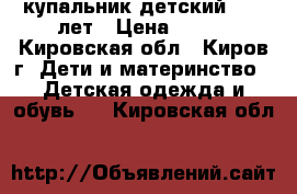 купальник детский  7-9 лет › Цена ­ 350 - Кировская обл., Киров г. Дети и материнство » Детская одежда и обувь   . Кировская обл.